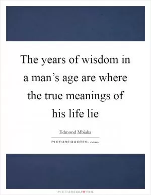 The years of wisdom in a man’s age are where the true meanings of his life lie Picture Quote #1