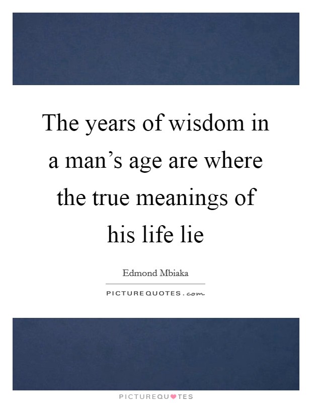 The years of wisdom in a man's age are where the true meanings of his life lie Picture Quote #1