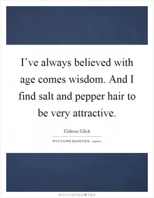 I’ve always believed with age comes wisdom. And I find salt and pepper hair to be very attractive Picture Quote #1