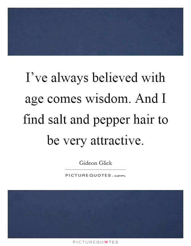 I've always believed with age comes wisdom. And I find salt and pepper hair to be very attractive. Picture Quote #1