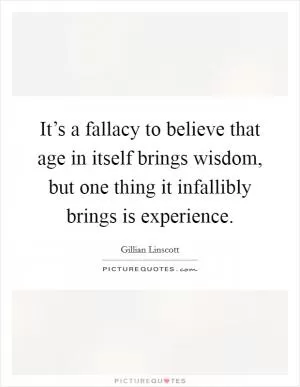 It’s a fallacy to believe that age in itself brings wisdom, but one thing it infallibly brings is experience Picture Quote #1