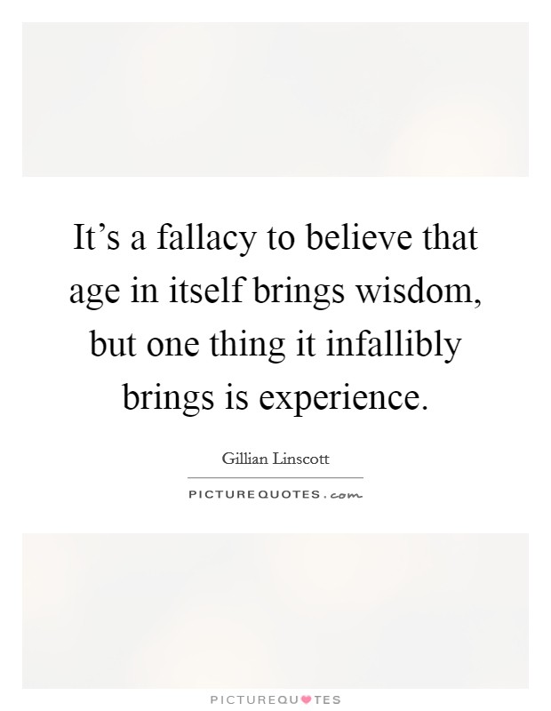 It's a fallacy to believe that age in itself brings wisdom, but one thing it infallibly brings is experience. Picture Quote #1