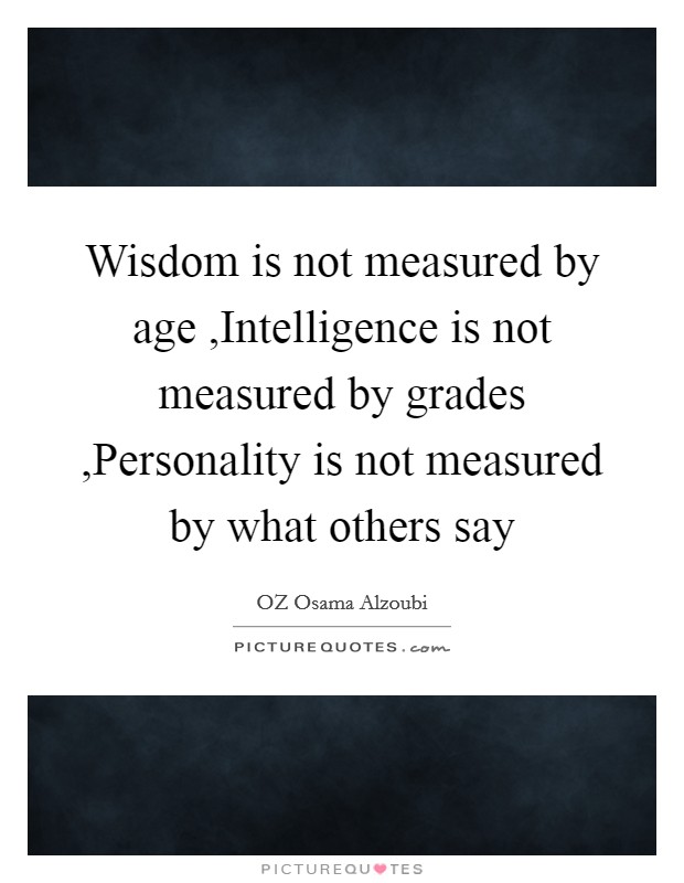 Wisdom is not measured by age ,Intelligence is not measured by grades ,Personality is not measured by what others say Picture Quote #1