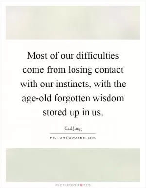 Most of our difficulties come from losing contact with our instincts, with the age-old forgotten wisdom stored up in us Picture Quote #1