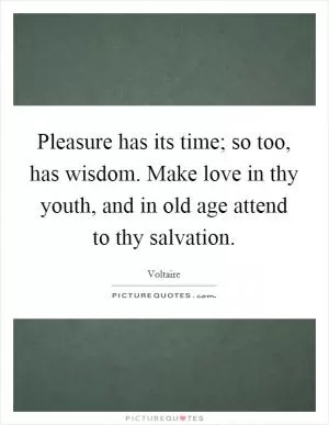 Pleasure has its time; so too, has wisdom. Make love in thy youth, and in old age attend to thy salvation Picture Quote #1