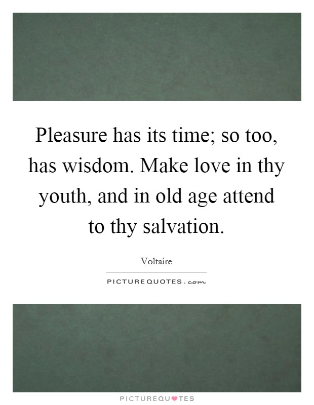 Pleasure has its time; so too, has wisdom. Make love in thy youth, and in old age attend to thy salvation. Picture Quote #1