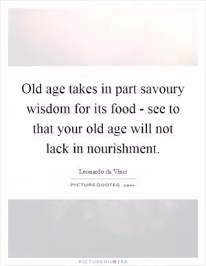 Old age takes in part savoury wisdom for its food - see to that your old age will not lack in nourishment Picture Quote #1