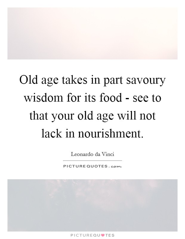Old age takes in part savoury wisdom for its food - see to that your old age will not lack in nourishment. Picture Quote #1