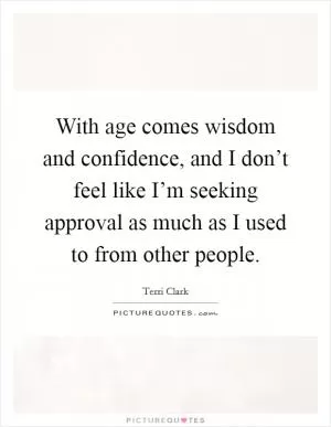 With age comes wisdom and confidence, and I don’t feel like I’m seeking approval as much as I used to from other people Picture Quote #1
