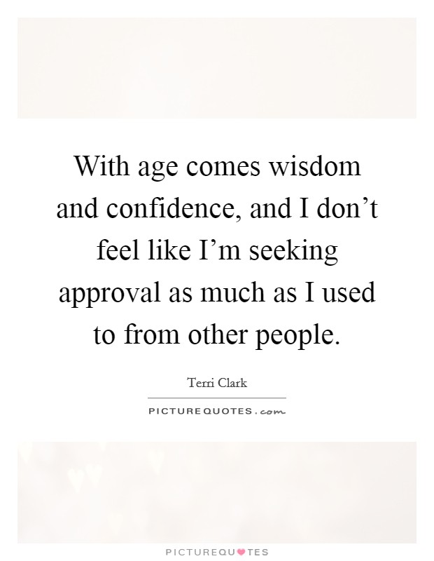 With age comes wisdom and confidence, and I don't feel like I'm seeking approval as much as I used to from other people. Picture Quote #1