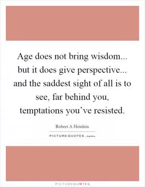 Age does not bring wisdom... but it does give perspective... and the saddest sight of all is to see, far behind you, temptations you’ve resisted Picture Quote #1