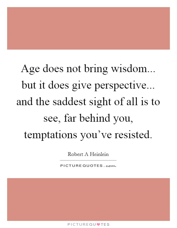 Age does not bring wisdom... but it does give perspective... and the saddest sight of all is to see, far behind you, temptations you've resisted. Picture Quote #1