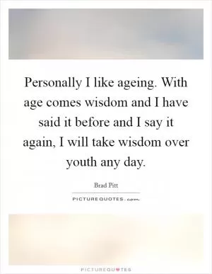 Personally I like ageing. With age comes wisdom and I have said it before and I say it again, I will take wisdom over youth any day Picture Quote #1