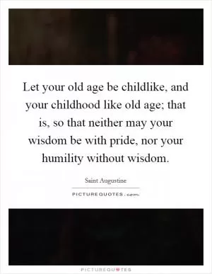 Let your old age be childlike, and your childhood like old age; that is, so that neither may your wisdom be with pride, nor your humility without wisdom Picture Quote #1