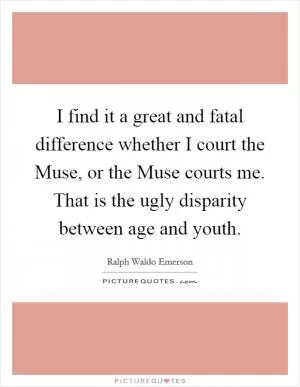 I find it a great and fatal difference whether I court the Muse, or the Muse courts me. That is the ugly disparity between age and youth Picture Quote #1