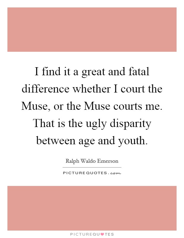 I find it a great and fatal difference whether I court the Muse, or the Muse courts me. That is the ugly disparity between age and youth. Picture Quote #1