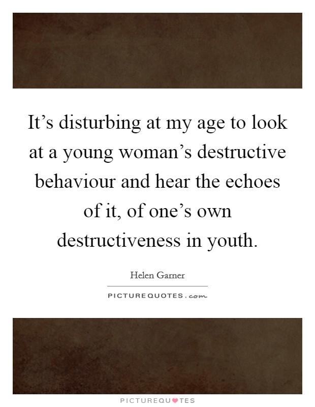 It's disturbing at my age to look at a young woman's destructive behaviour and hear the echoes of it, of one's own destructiveness in youth. Picture Quote #1