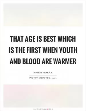 That age is best which is the first When youth and blood are warmer Picture Quote #1