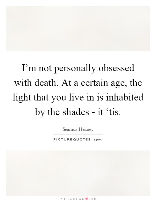 I'm not personally obsessed with death. At a certain age, the light that you live in is inhabited by the shades - it ‘tis. Picture Quote #1