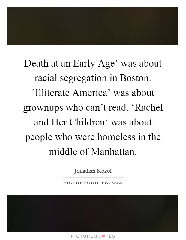 Death at an Early Age' was about racial segregation in Boston. ‘Illiterate America' was about grownups who can't read. ‘Rachel and Her Children' was about people who were homeless in the middle of Manhattan. Picture Quote #1