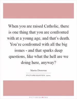 When you are raised Catholic, there is one thing that you are confronted with at a young age, and that’s death. You’re confronted with all the big issues - and that sparks deep questions, like what the hell are we doing here, anyway? Picture Quote #1