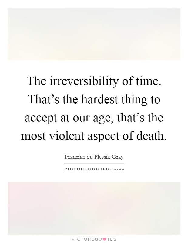 The irreversibility of time. That's the hardest thing to accept at our age, that's the most violent aspect of death. Picture Quote #1
