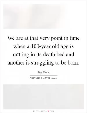 We are at that very point in time when a 400-year old age is rattling in its death bed and another is struggling to be born Picture Quote #1
