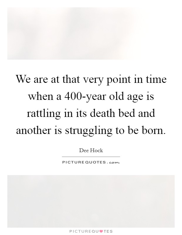 We are at that very point in time when a 400-year old age is rattling in its death bed and another is struggling to be born. Picture Quote #1