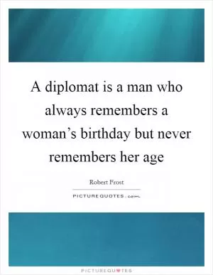 A diplomat is a man who always remembers a woman’s birthday but never remembers her age Picture Quote #1