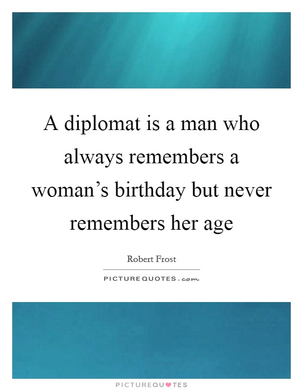 A diplomat is a man who always remembers a woman's birthday but never remembers her age Picture Quote #1