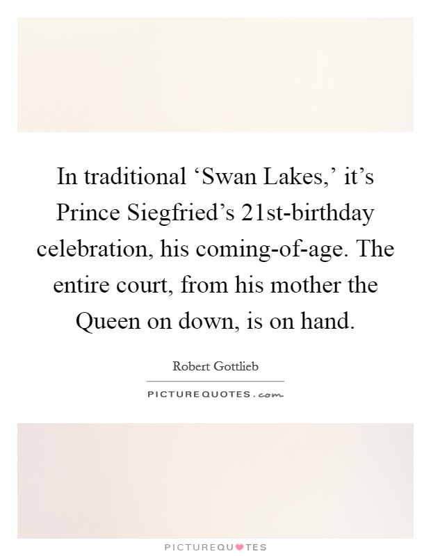 In traditional ‘Swan Lakes,' it's Prince Siegfried's 21st-birthday celebration, his coming-of-age. The entire court, from his mother the Queen on down, is on hand. Picture Quote #1