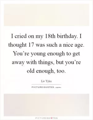 I cried on my 18th birthday. I thought 17 was such a nice age. You’re young enough to get away with things, but you’re old enough, too Picture Quote #1