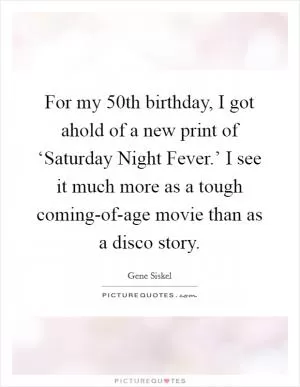 For my 50th birthday, I got ahold of a new print of ‘Saturday Night Fever.’ I see it much more as a tough coming-of-age movie than as a disco story Picture Quote #1