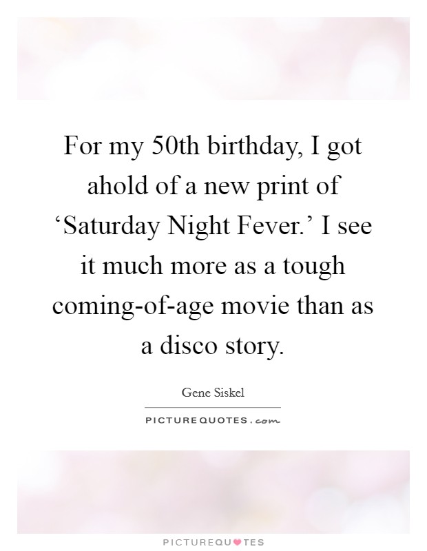 For my 50th birthday, I got ahold of a new print of ‘Saturday Night Fever.' I see it much more as a tough coming-of-age movie than as a disco story. Picture Quote #1