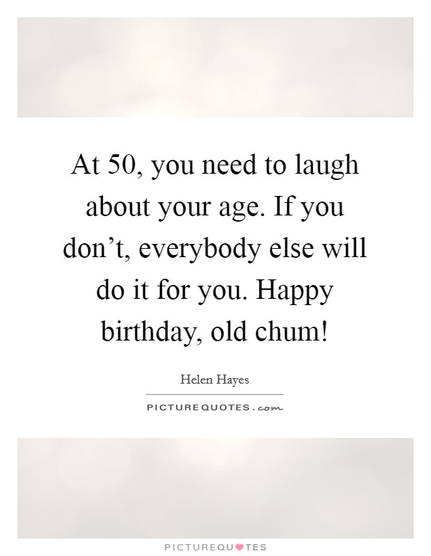At 50, you need to laugh about your age. If you don’t, everybody else will do it for you. Happy birthday, old chum! Picture Quote #1