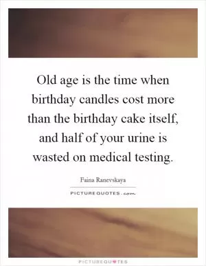 Old age is the time when birthday candles cost more than the birthday cake itself, and half of your urine is wasted on medical testing Picture Quote #1