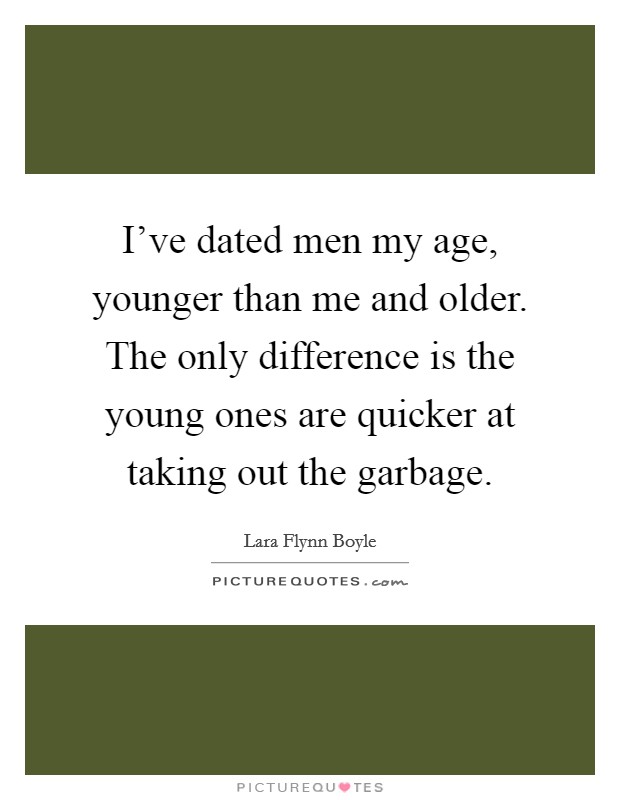 I've dated men my age, younger than me and older. The only difference is the young ones are quicker at taking out the garbage. Picture Quote #1