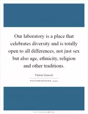 Our laboratory is a place that celebrates diversity and is totally open to all differences, not just sex but also age, ethnicity, religion and other traditions Picture Quote #1