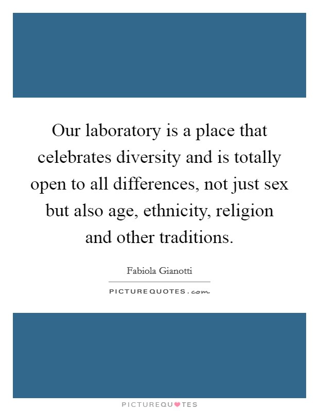 Our laboratory is a place that celebrates diversity and is totally open to all differences, not just sex but also age, ethnicity, religion and other traditions. Picture Quote #1