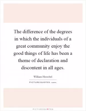 The difference of the degrees in which the individuals of a great community enjoy the good things of life has been a theme of declaration and discontent in all ages Picture Quote #1