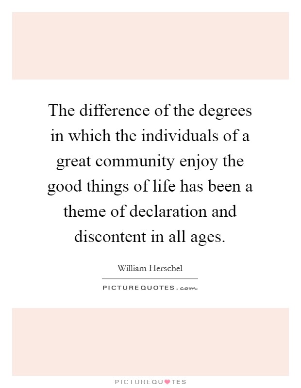 The difference of the degrees in which the individuals of a great community enjoy the good things of life has been a theme of declaration and discontent in all ages. Picture Quote #1