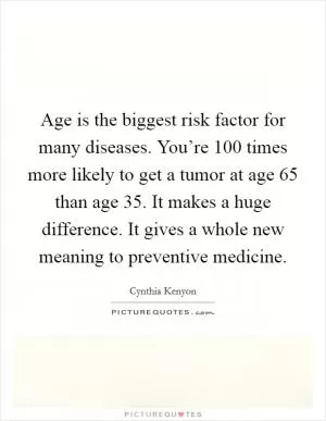 Age is the biggest risk factor for many diseases. You’re 100 times more likely to get a tumor at age 65 than age 35. It makes a huge difference. It gives a whole new meaning to preventive medicine Picture Quote #1