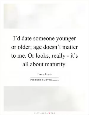 I’d date someone younger or older; age doesn’t matter to me. Or looks, really - it’s all about maturity Picture Quote #1