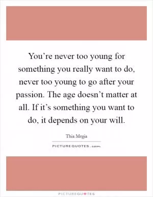 You’re never too young for something you really want to do, never too young to go after your passion. The age doesn’t matter at all. If it’s something you want to do, it depends on your will Picture Quote #1