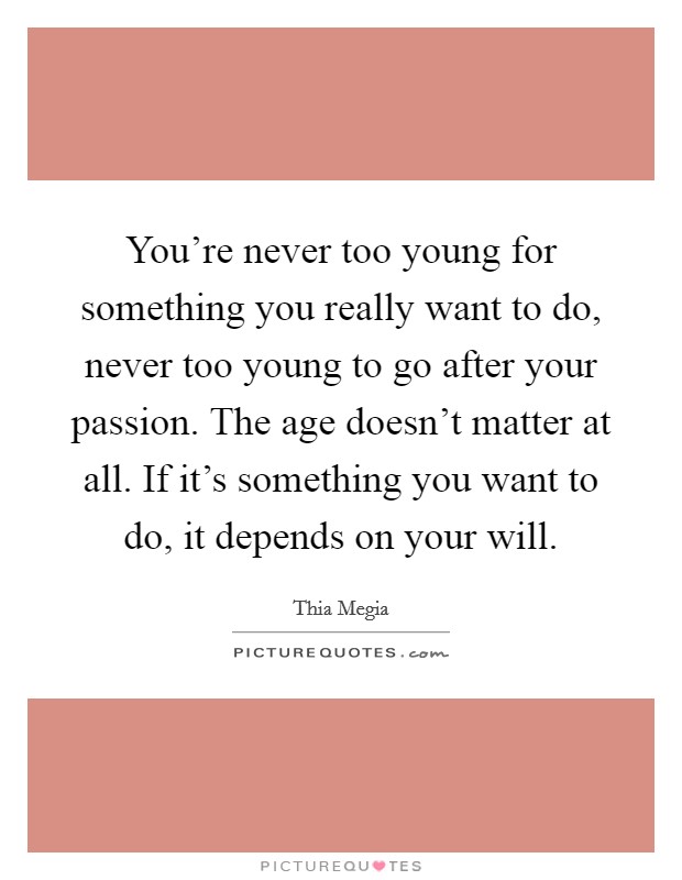 You're never too young for something you really want to do, never too young to go after your passion. The age doesn't matter at all. If it's something you want to do, it depends on your will. Picture Quote #1