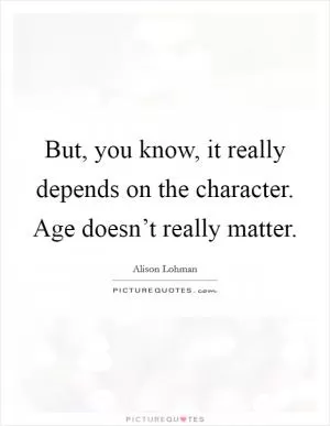 But, you know, it really depends on the character. Age doesn’t really matter Picture Quote #1