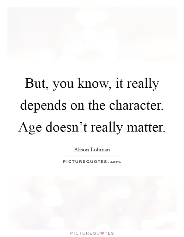 But, you know, it really depends on the character. Age doesn't really matter. Picture Quote #1