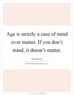 Age is strictly a case of mind over matter. If you don’t mind, it doesn’t matter Picture Quote #1