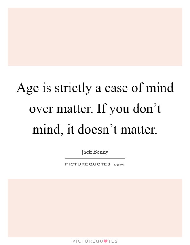 Age is strictly a case of mind over matter. If you don't mind, it doesn't matter. Picture Quote #1