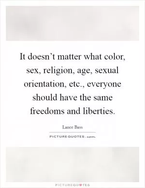 It doesn’t matter what color, sex, religion, age, sexual orientation, etc., everyone should have the same freedoms and liberties Picture Quote #1